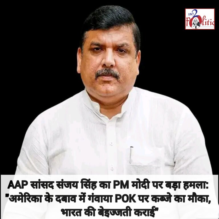 AAP सांसद संजय सिंह का PM मोदी पर बड़ा हमला: “अमेरिका के दबाव में गंवाया PoK पर कब्जे का मौका, भारत की बेइज्जती कराई”