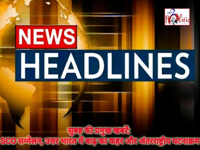 सुबह की प्रमुख खबरें: SCO सम्मेलन, उत्तर भारत में बाढ़ का कहर और अंतरराष्ट्रीय घटनाक्रम