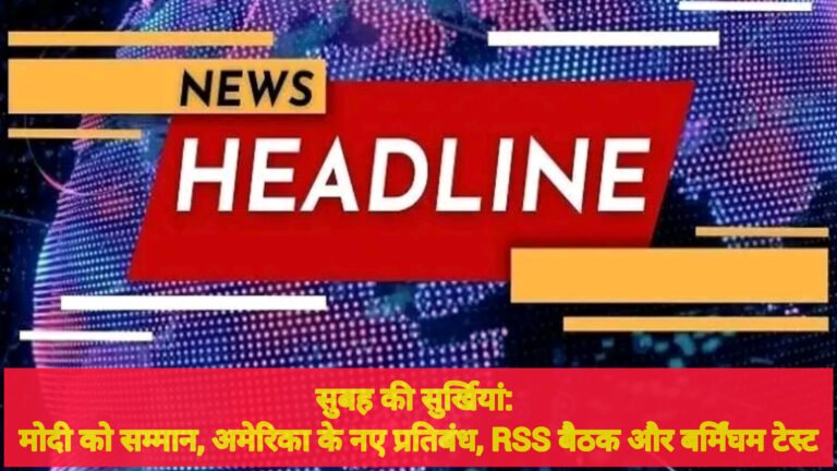 सुबह की सुर्खियां: मोदी को सम्मान, अमेरिका के नए प्रतिबंध, RSS बैठक और बर्मिंघम टेस्ट