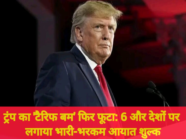 ट्रंप का ‘टैरिफ बम’ फिर फूटा: 6 और देशों पर लगाया भारी-भरकम आयात शुल्क