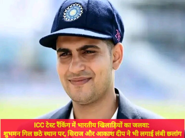 ICC टेस्ट रैंकिंग में भारतीय खिलाड़ियों का जलवा: शुभमन गिल छठे स्थान पर, सिराज और आकाश दीप ने भी लगाई लंबी छलांग