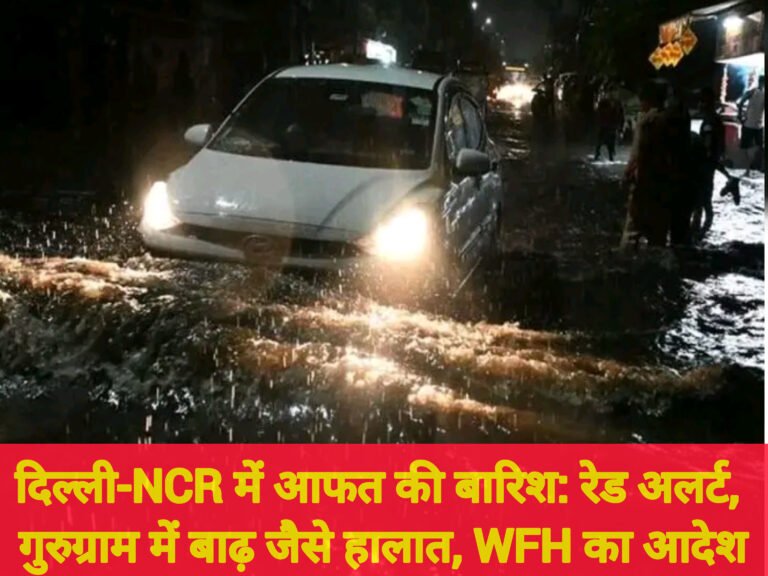 दिल्ली-NCR में आफत की बारिश: रेड अलर्ट, गुरुग्राम में बाढ़ जैसे हालात, WFH का आदेश
