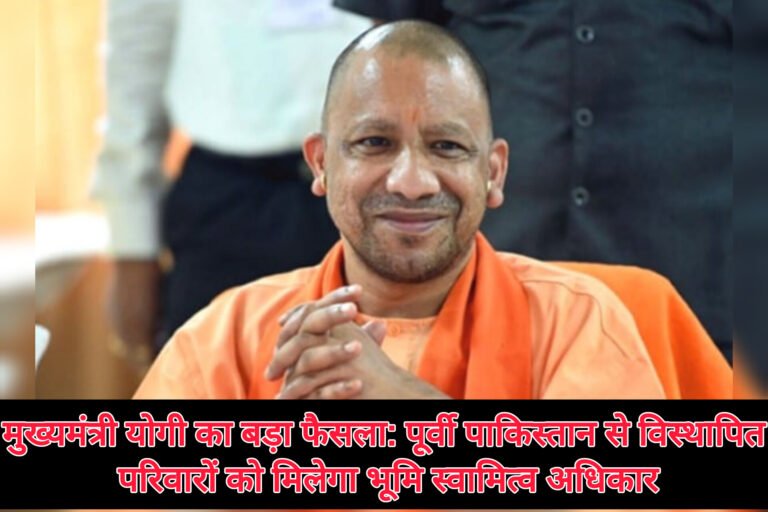 मुख्यमंत्री योगी का बड़ा फैसला: पूर्वी पाकिस्तान से विस्थापित परिवारों को मिलेगा भूमि स्वामित्व अधिकार