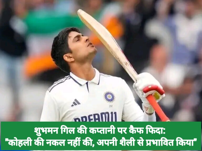 शुभमन गिल की कप्तानी पर कैफ फिदा: “कोहली की नकल नहीं की, अपनी शैली से प्रभावित किया”