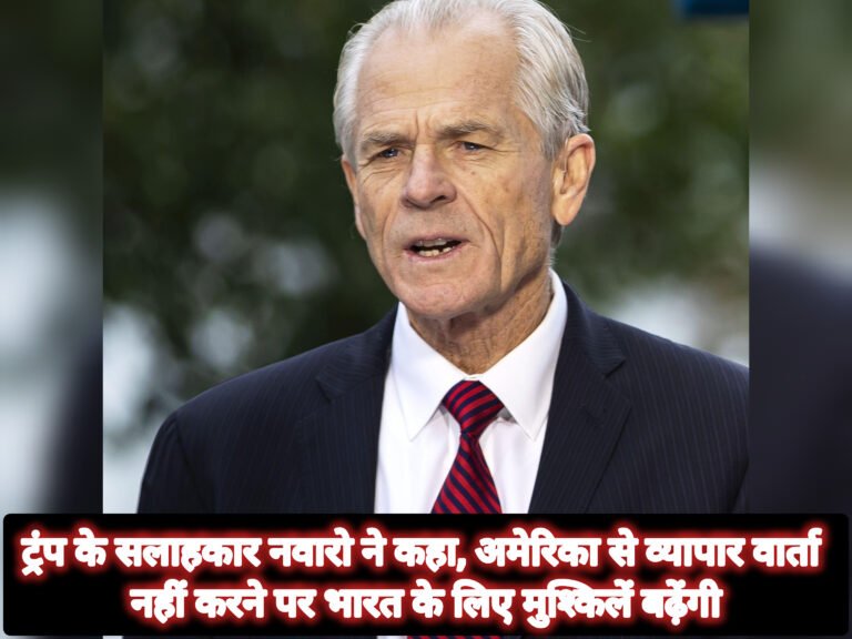 ट्रंप के सलाहकार नवारो ने कहा, अमेरिका से व्यापार वार्ता नहीं करने पर भारत के लिए मुश्किलें बढ़ेंगी