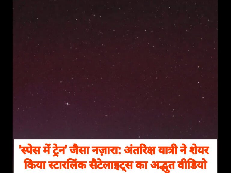‘स्पेस में ट्रेन’ जैसा नज़ारा: अंतरिक्ष यात्री ने शेयर किया स्टारलिंक सैटेलाइट्स का अद्भुत वीडियो