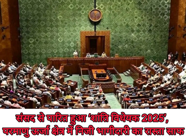 संसद से पारित हुआ ‘शांति विधेयक 2025’, परमाणु ऊर्जा क्षेत्र में निजी भागीदारी का रास्ता साफ