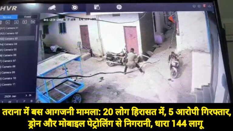 तराना में बस आगजनी मामला: 20 लोग हिरासत में, 5 आरोपी गिरफ्तार, ड्रोन और मोबाइल पेट्रोलिंग से निगरानी, धारा 144 लागू
