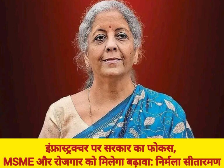 इंफ्रास्ट्रक्चर पर सरकार का फोकस, MSME और रोजगार को मिलेगा बढ़ावा: निर्मला सीतारमण