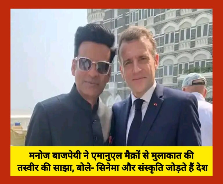 मनोज बाजपेयी ने एमानुएल मैक्रों से मुलाकात की तस्वीर की साझा, बोले- सिनेमा और संस्कृति जोड़ते हैं देश