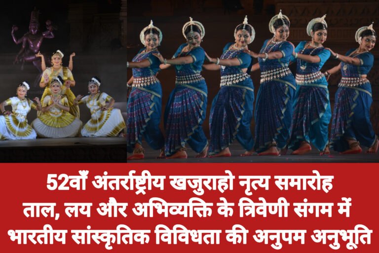 52वाँ अंतर्राष्ट्रीय खजुराहो नृत्य समारोहताल, लय और अभिव्यक्ति के त्रिवेणी संगम में भारतीय सांस्कृतिक विविधता की अनुपम अनुभूति