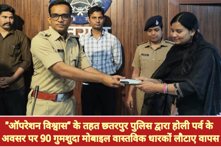 “ऑपरेशन विश्वास” के तहत छतरपुर पुलिस द्वारा होली पर्व के अवसर पर 90 गुमशुदा मोबाइल वास्तविक धारकों लौटाए वापस