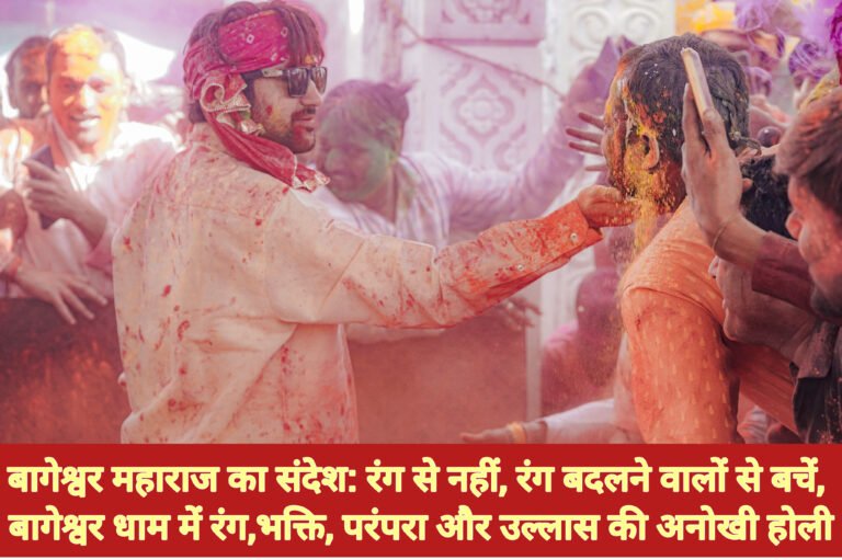 बागेश्वर महाराज का संदेश: रंग से नहीं, रंग बदलने वालों से बचें, बागेश्वर धाम में रंग,भक्ति, परंपरा और उल्लास की अनोखी होली