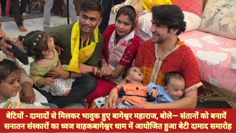 बेटियों – दामादों से मिलकर भावुक हुए बागेश्वर महाराज, बोले— संतानों को बनायें सनातन संस्कारों का ध्वज वाहकबागेश्वर धाम में आयोजित हुआ बेटी दामाद समारोह