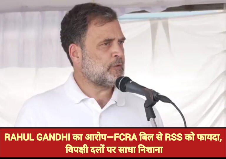 Rahul Gandhi का आरोप—FCRA बिल से RSS को फायदा, विपक्षी दलों पर साधा निशाना