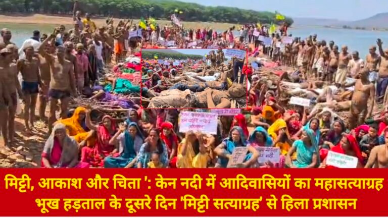 मिट्टी, आकाश और चिता ‘: केन नदी में आदिवासियों का महासत्याग्रह; भूख हड़ताल के दूसरे दिन ‘मिट्टी सत्याग्रह’ से हिला प्रशासन