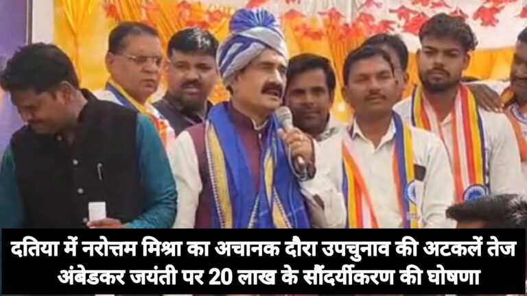 दतिया में नरोत्तम मिश्रा का अचानक दौरा उपचुनाव की अटकलें तेज  अंबेडकर जयंती पर 20 लाख के सौंदर्यीकरण की घोषणा