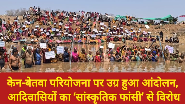 केन-बेतवा परियोजना पर उग्र हुआ आंदोलन, आदिवासियों का ‘सांस्कृतिक फांसी’ से विरोध