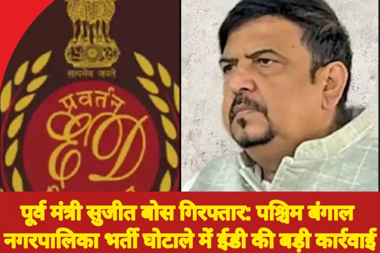 पूर्व मंत्री सुजीत बोस गिरफ्तार: पश्चिम बंगाल नगरपालिका भर्ती घोटाले में ईडी की बड़ी कार्रवाई