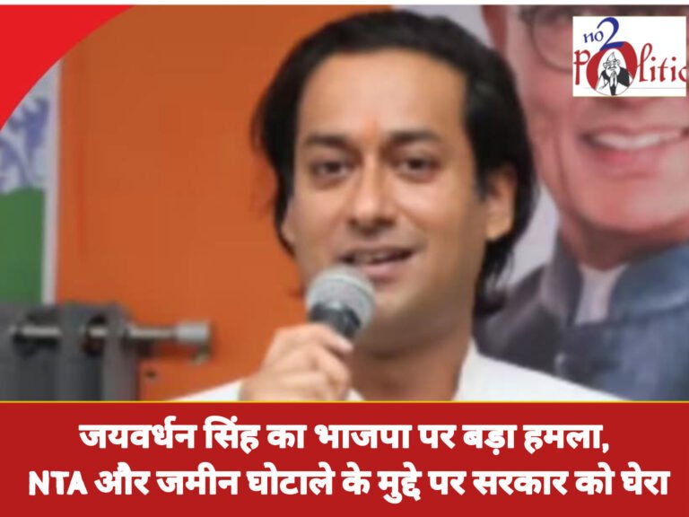 जयवर्धन सिंह का भाजपा पर बड़ा हमला, NTA और जमीन घोटाले के मुद्दे पर सरकार को घेरा