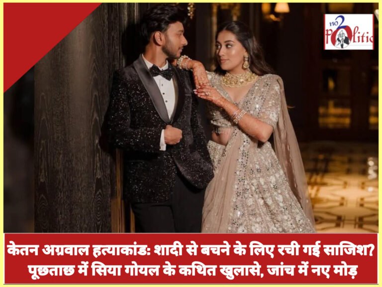 केतन अग्रवाल हत्याकांड: शादी से बचने के लिए रची गई साजिश? पूछताछ में सिया गोयल के कथित खुलासे, जांच में नए मोड़