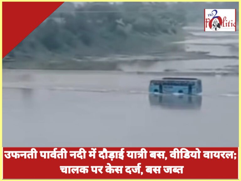 उफनती पार्वती नदी में दौड़ाई यात्री बस, वीडियो वायरल; चालक पर केस दर्ज, बस जब्त